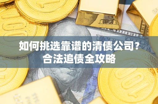 武汉如何挑选靠谱的清债公司?合法追债全攻略 武汉如何挑选靠谱的清债公司?合法追债全攻略