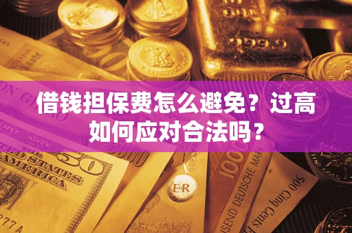 武汉借钱担保费怎么避免？过高如何应对合法吗？