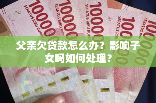 武汉父亲欠贷款怎么办？影响子女吗如何处理？