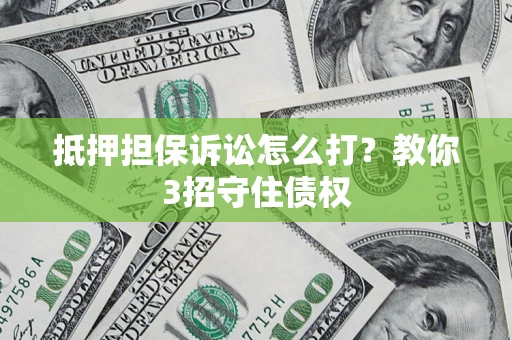 武汉抵押担保诉讼怎么打？教你3招守住债权