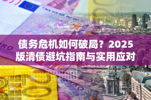 武汉债务危机如何破局？2025版清债避坑指南与实用应对策略