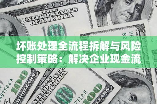 武汉坏账处理全流程拆解与风险控制策略：解决企业现金流顽疾的实战指南