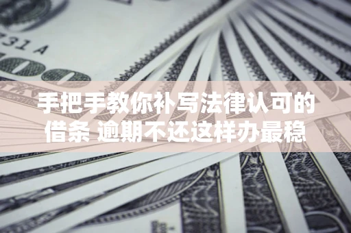 武汉手把手教你补写法律认可的借条 逾期不还这样办最稳妥