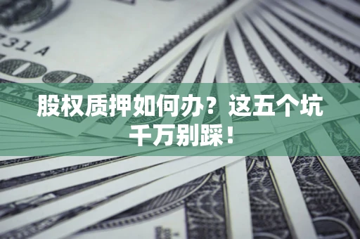 武汉股权质押如何办？这五个坑千万别踩！
