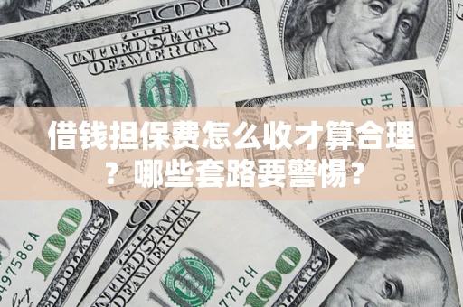 武汉借钱担保费怎么收才算合理？哪些套路要警惕？