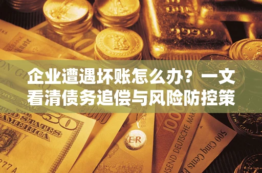 武汉企业遭遇坏账怎么办？一文看清债务追偿与风险防控策略