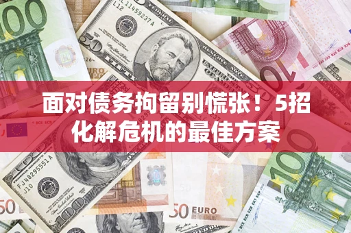武汉面对债务拘留别慌张！5招化解危机的最佳方案