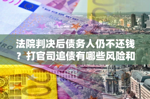 武汉法院判决后债务人仍不还钱？打官司追债有哪些风险和技巧？