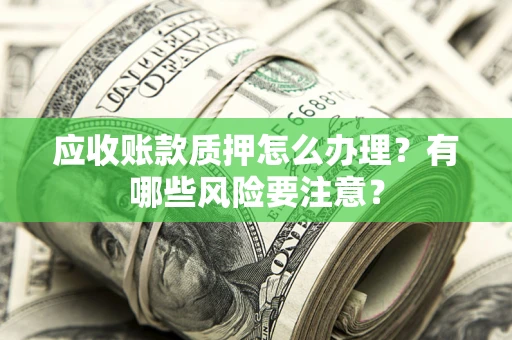 武汉应收账款质押怎么办理？有哪些风险要注意？