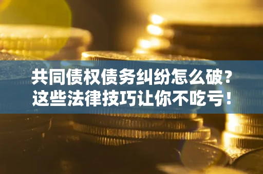 武汉共同债权债务纠纷怎么破？这些法律技巧让你不吃亏！