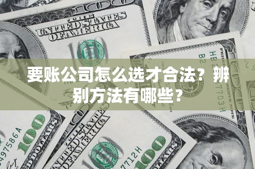 武汉要账公司怎么选才合法？辨别方法有哪些？