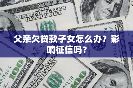 武汉父亲欠贷款子女怎么办？影响征信吗？