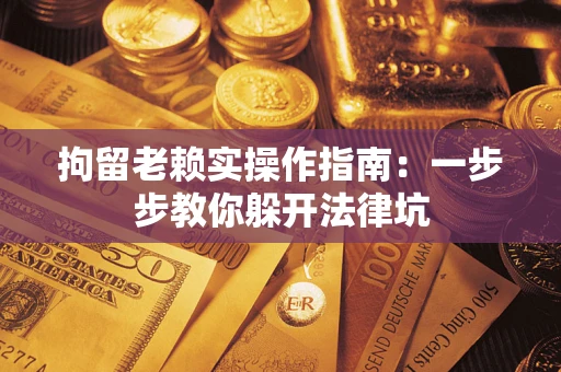 武汉拘留老赖实操作指南：一步步教你躲开法律坑