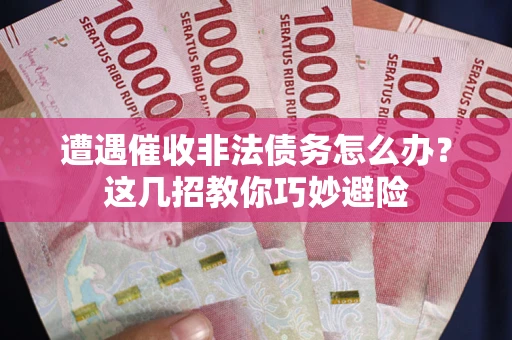 武汉遭遇催收非法债务怎么办？这几招教你巧妙避险