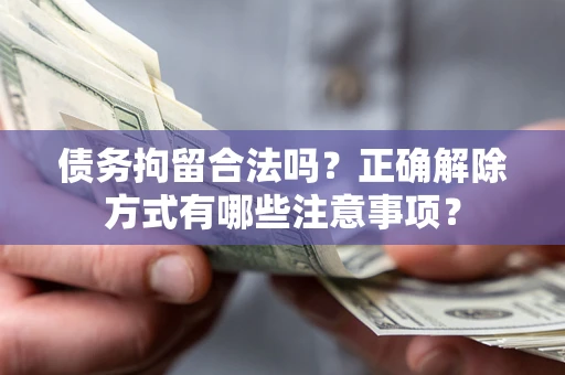 武汉债务拘留合法吗？正确解除方式有哪些注意事项？