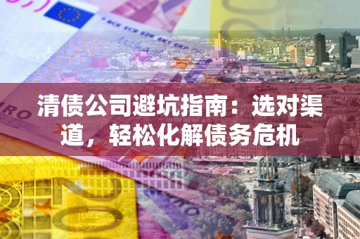 武汉清债公司避坑指南：选对渠道，轻松化解债务危机