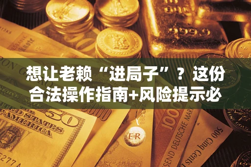 武汉想让老赖“进局子”？这份合法操作指南+风险提示必须看！