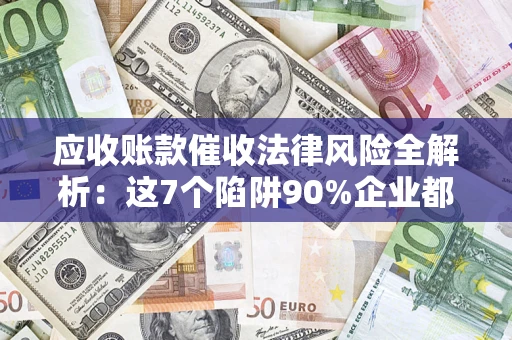武汉应收账款催收法律风险全解析：这7个陷阱90%企业都踩过（含合规应对指南）