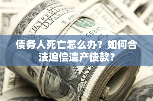 武汉债务人死亡怎么办？如何合法追偿遗产债款？