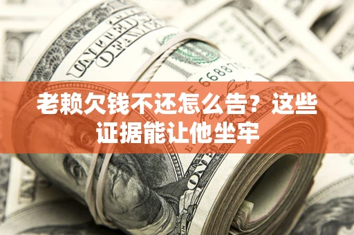 武汉老赖欠钱不还怎么告？这些证据能让他坐牢