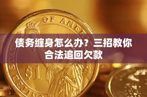 武汉债务缠身怎么办？三招教你合法追回欠款