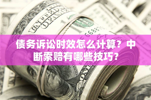 武汉债务诉讼时效怎么计算？中断索赔有哪些技巧？
