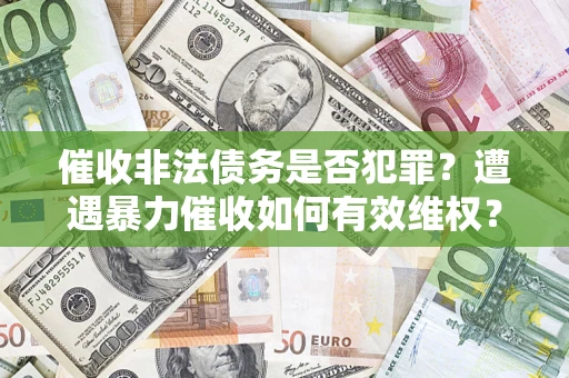武汉催收非法债务是否犯罪?遭遇暴力催收如何有效维权? 武汉催收非法债务是否犯罪?遭遇暴力催收如何有效维权?