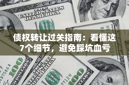 武汉债权转让过关指南：看懂这7个细节，避免踩坑血亏