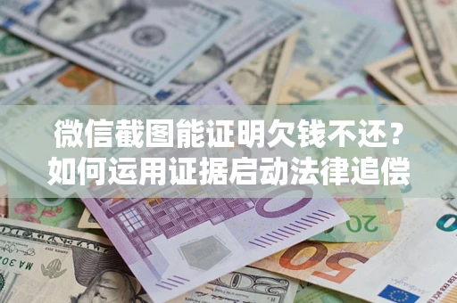 武汉微信截图能证明欠钱不还？如何运用证据启动法律追偿程序？