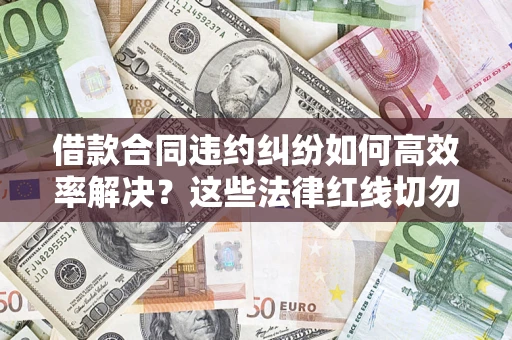 武汉借款合同违约纠纷如何高效率解决？这些法律红线切勿触碰