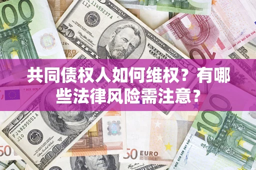武汉共同债权人如何维权？有哪些法律风险需注意？