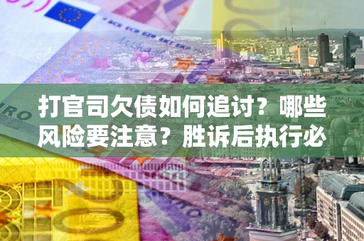 武汉打官司欠债如何追讨？哪些风险要注意？胜诉后执行必看！