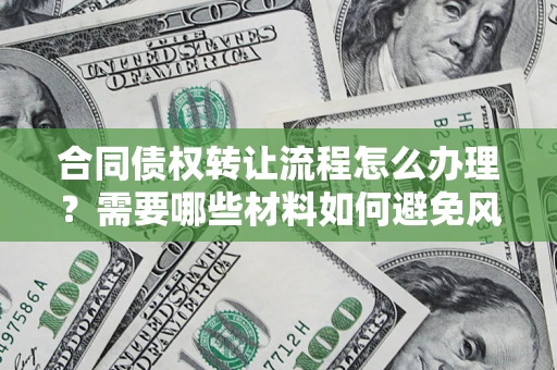 武汉合同债权转让流程怎么办理？需要哪些材料如何避免风险？