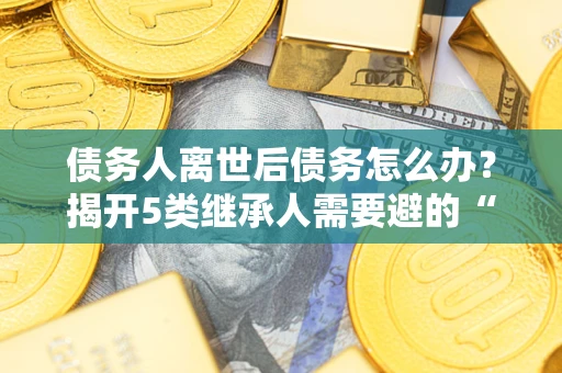 武汉债务人离世后债务怎么办？揭开5类继承人需要避的“坑”