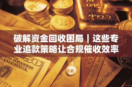 武汉破解资金回收困局｜这些专业追款策略让合规催收效率翻倍