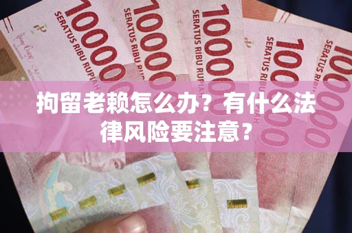武汉拘留老赖怎么办？有什么法律风险要注意？