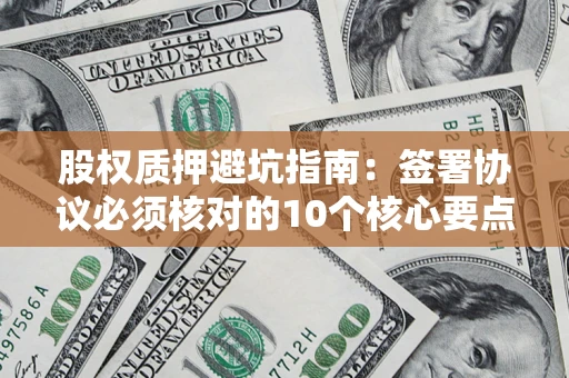 武汉股权质押避坑指南:签署协议必须核对的10个核心要点 武汉股权质押避坑指南:签署协议必须核对的10个核心要点
