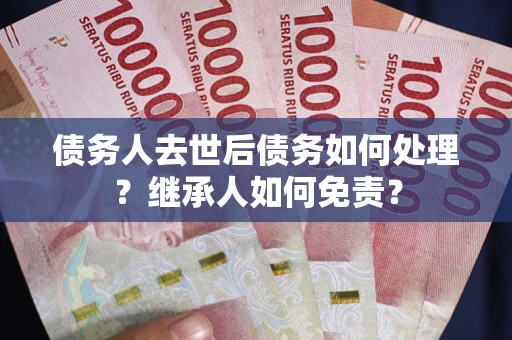 武汉债务人去世后债务如何处理？继承人如何免责？