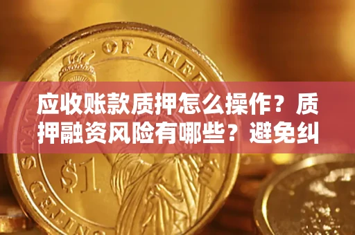 武汉应收账款质押怎么操作？质押融资风险有哪些？避免纠纷高效融资技巧
