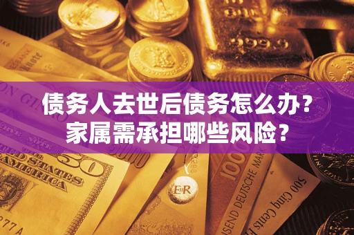 武汉债务人去世后债务怎么办？家属需承担哪些风险？