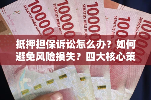 武汉抵押担保诉讼怎么办？如何避免风险损失？四大核心策略全解读