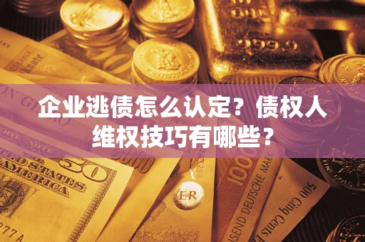 武汉企业逃债怎么认定？债权人维权技巧有哪些？