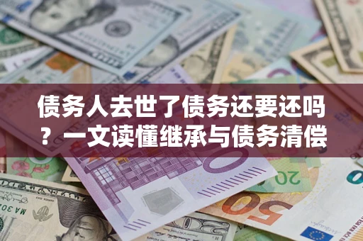 武汉债务人去世了债务还要还吗？一文读懂继承与债务清偿