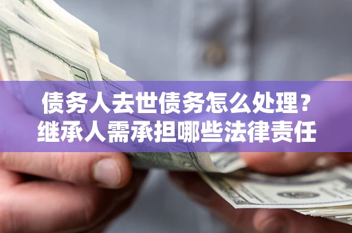 武汉债务人去世债务怎么处理？继承人需承担哪些法律责任？