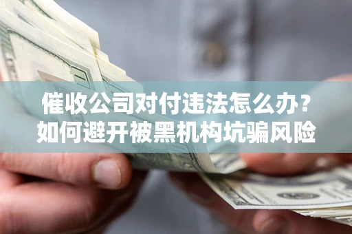 武汉催收公司对付违法怎么办？如何避开被黑机构坑骗风险