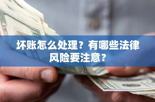 武汉坏账怎么处理？有哪些法律风险要注意？