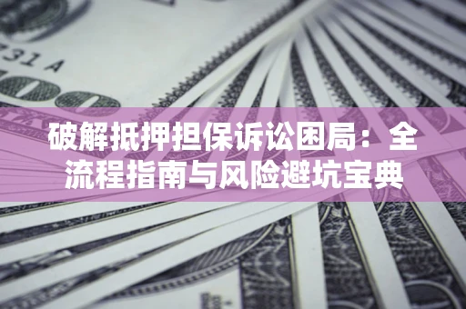 武汉破解抵押担保诉讼困局:全流程指南与风险避坑宝典 武汉破解抵押担保诉讼困局:全流程指南与风险避坑宝典