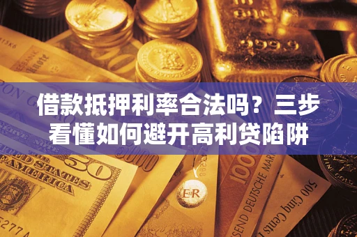 武汉借款抵押利率合法吗？三步看懂如何避开高利贷陷阱
