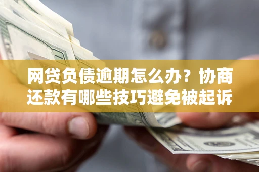武汉网贷负债逾期怎么办？协商还款有哪些技巧避免被起诉？