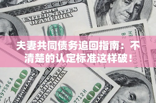 武汉夫妻共同债务追回指南：不清楚的认定标准这样破！